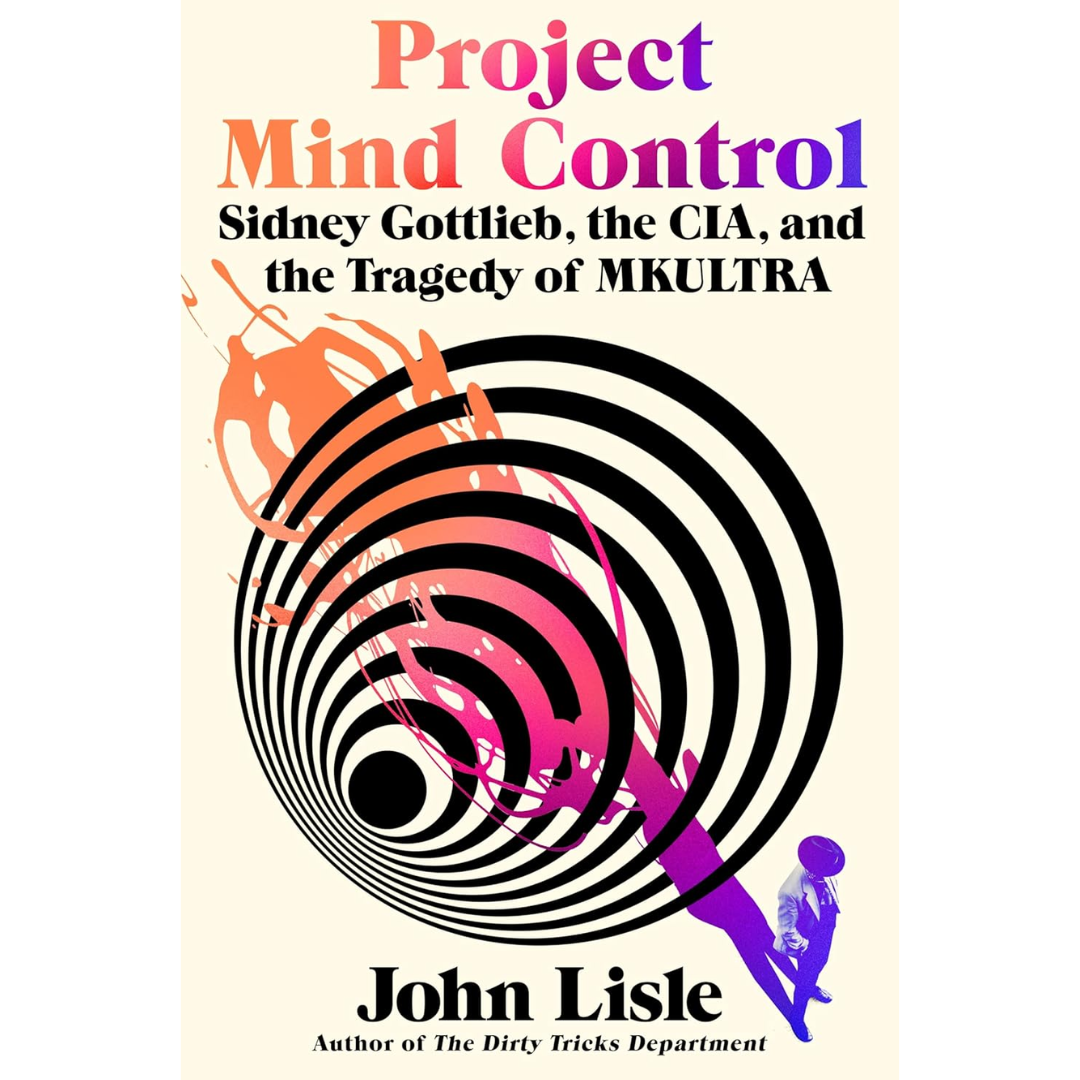 Project Mind Control: Sidney Gottlieb, the CIA, and the Tragedy of MKULTRA By John Lisle