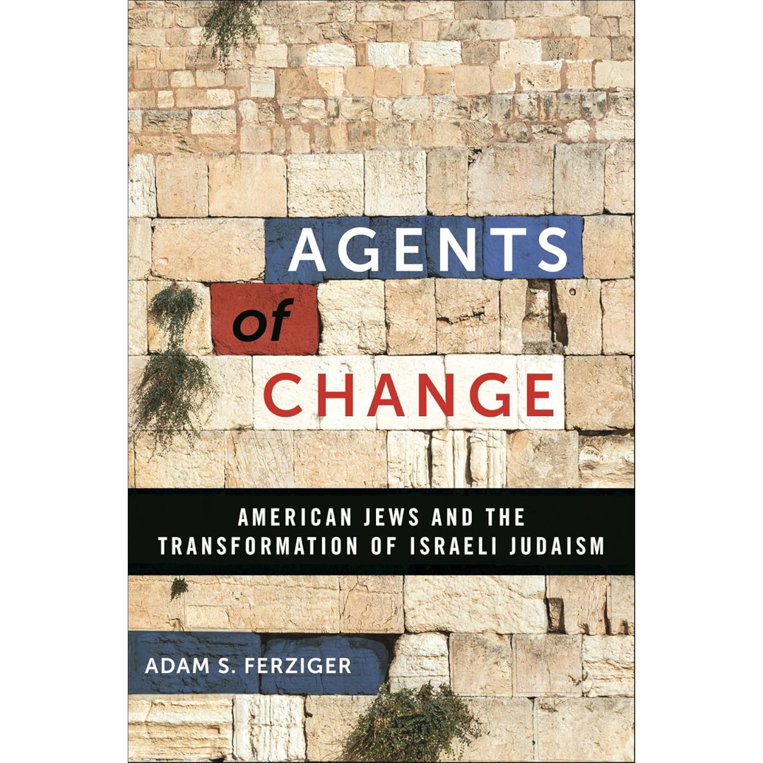 Agents of Change: American Jews and the Transformation of Israeli Judaism By Adam S. Ferziger