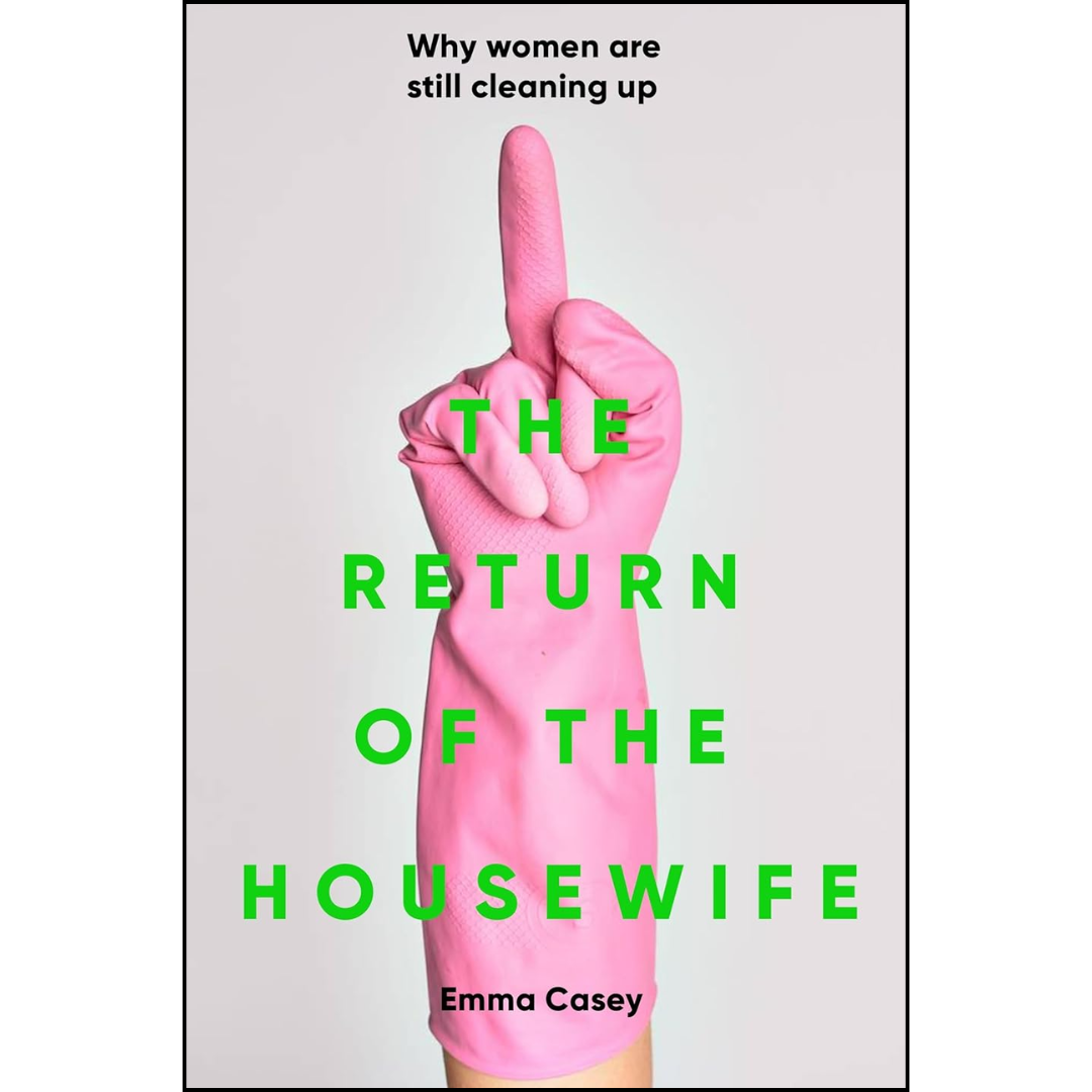 The Return of the Housewife: Why Women Are Still Cleaning Up By Emma Casey