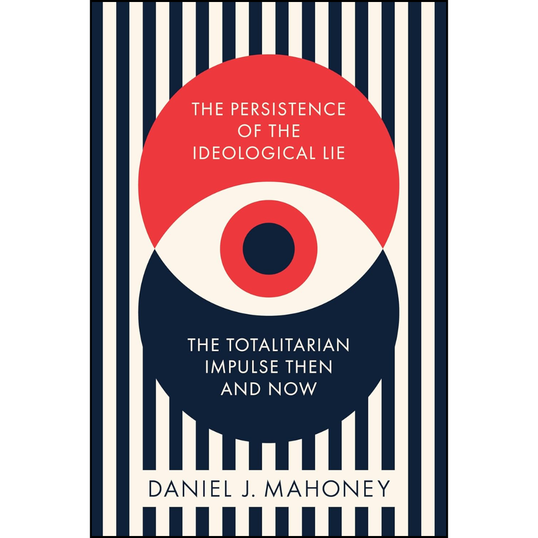 The Persistence of the Ideological Lie: The Totalitarian Impulse Then and Now By Daniel J. Mahoney