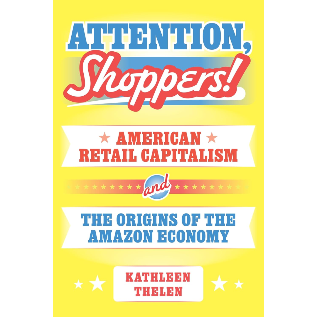 Attention, Shoppers!: American Retail Capitalism and the Origins of the Amazon Economy By Kathleen Thelen