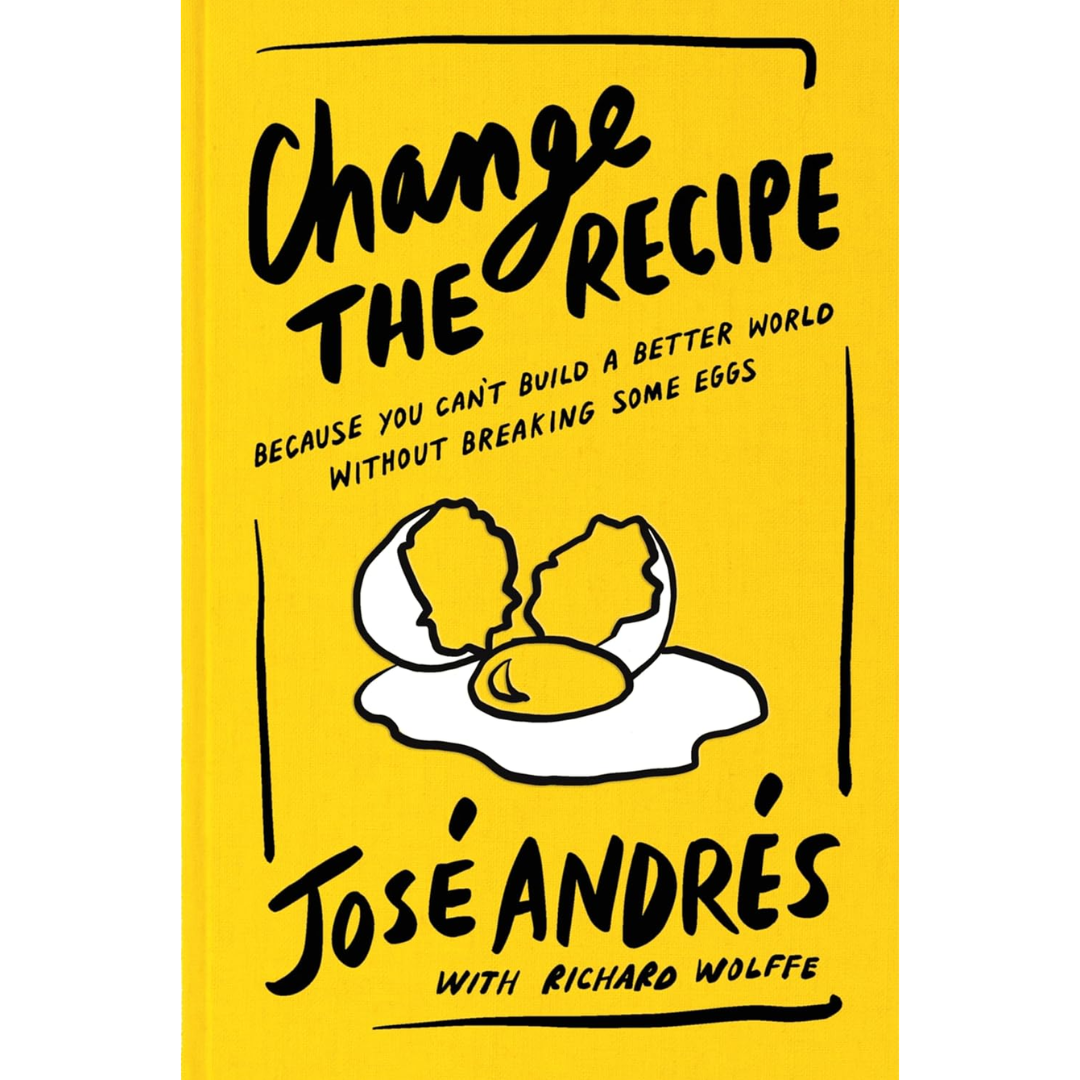 Change the Recipe: Because You Can't Build a Better World Without Breaking Some Eggs By José Andrés