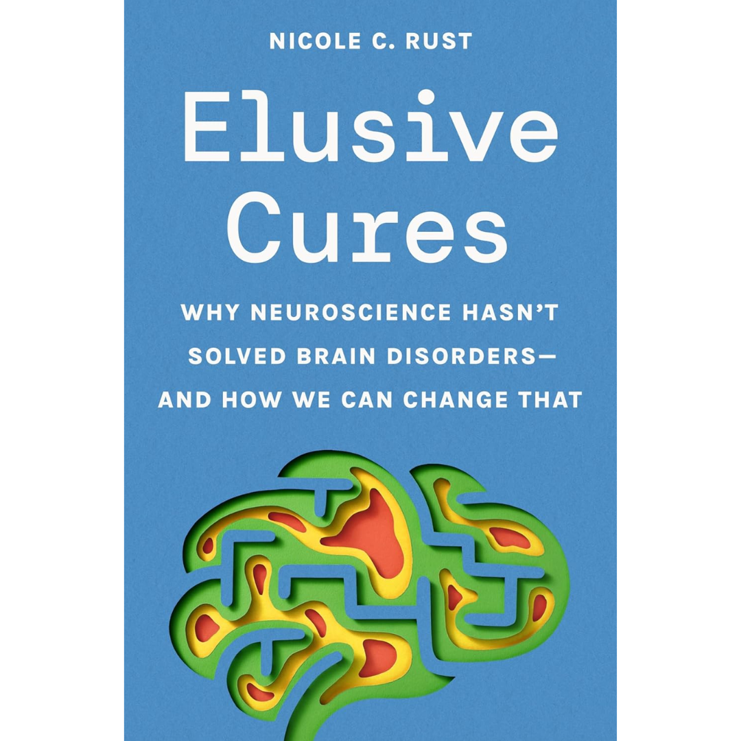 Elusive Cures: Why Neuroscience Hasn’t Solved Brain Disorders―and How We Can Change That By Professor Nicole C. Rust