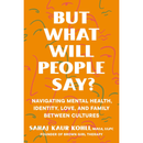 But What Will People Say?: Navigating Mental Health, Identity, Love, and Family Between Cultures By Sahaj Kaur Kohli