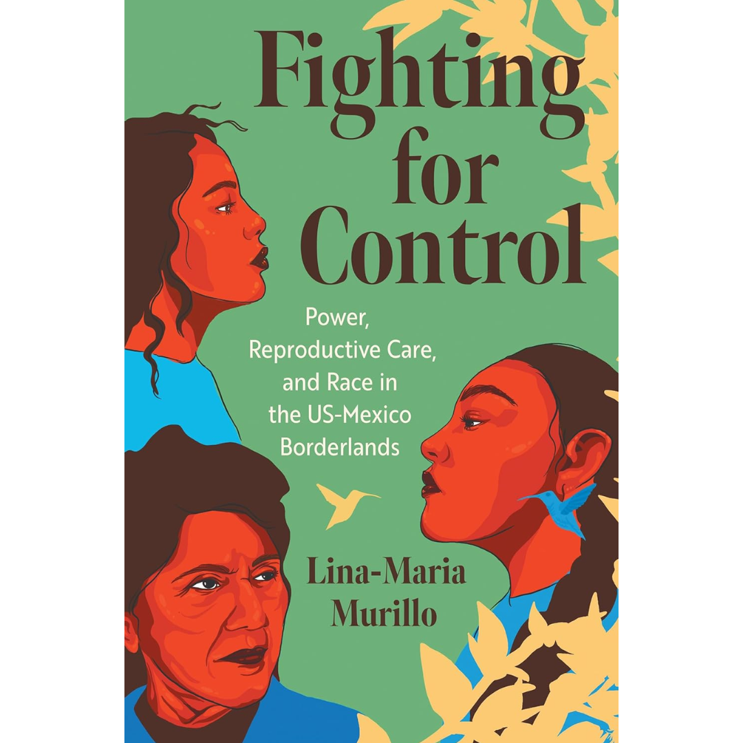 Fighting for Control: Power, Reproductive Care, and Race in the US-Mexico Borderlands By Lina-Maria Murillo