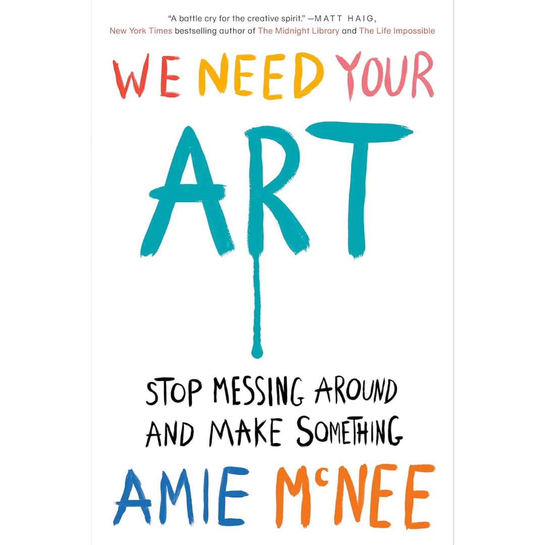 We Need Your Art: Stop Messing Around and Make Something By Amie McNee