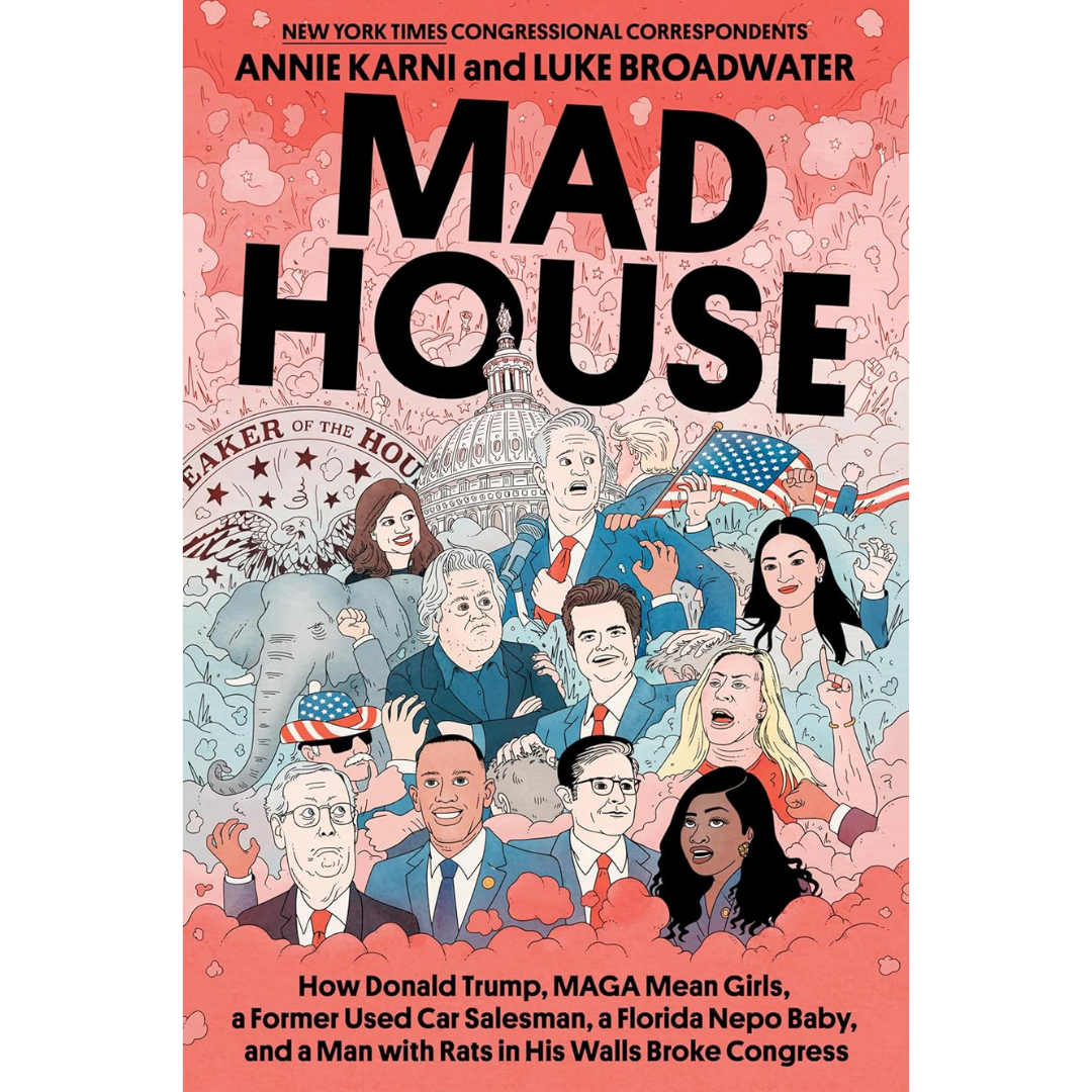Mad House: How Donald Trump, MAGA Mean Girls, a Former Used Car Salesman, a Florida Nepo Baby, and a Man with Rats in His Walls Broke Congress By Annie Karni