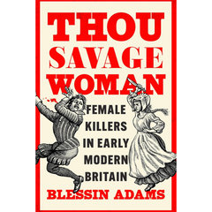 Thou Savage Woman: Female Killers in Early Modern Britain By Blessin Adams