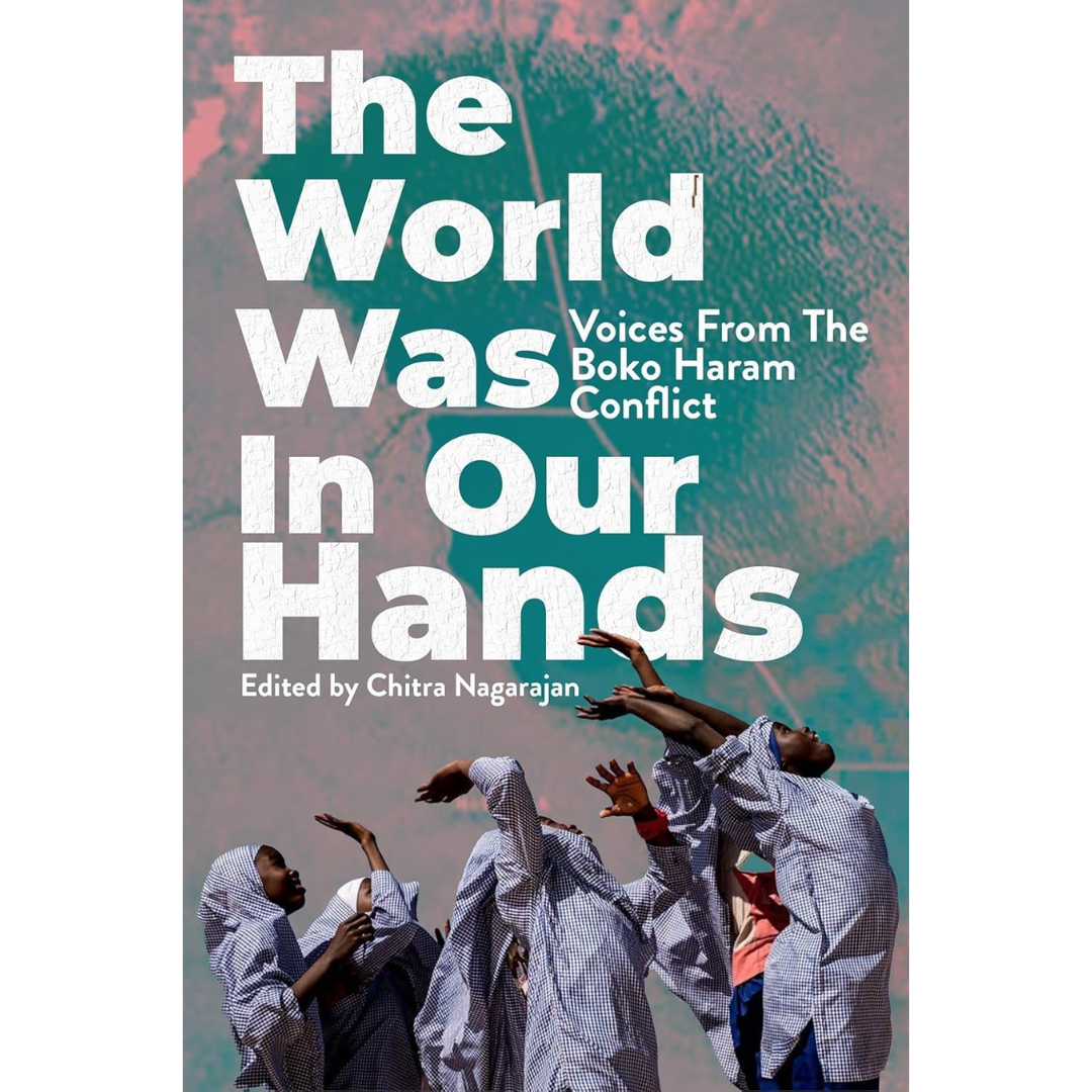 The World Was in Our Hands: Voices from the Boko Haram Conflict By Chitra Nagarajan