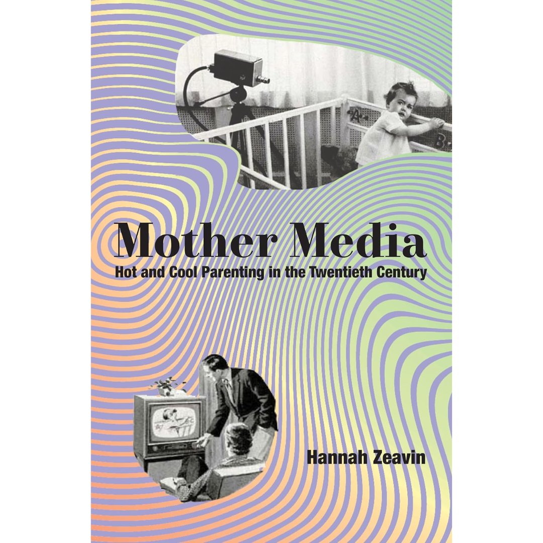 Mother Media: Hot and Cool Parenting in the Twentieth Century By Hannah Zeavin