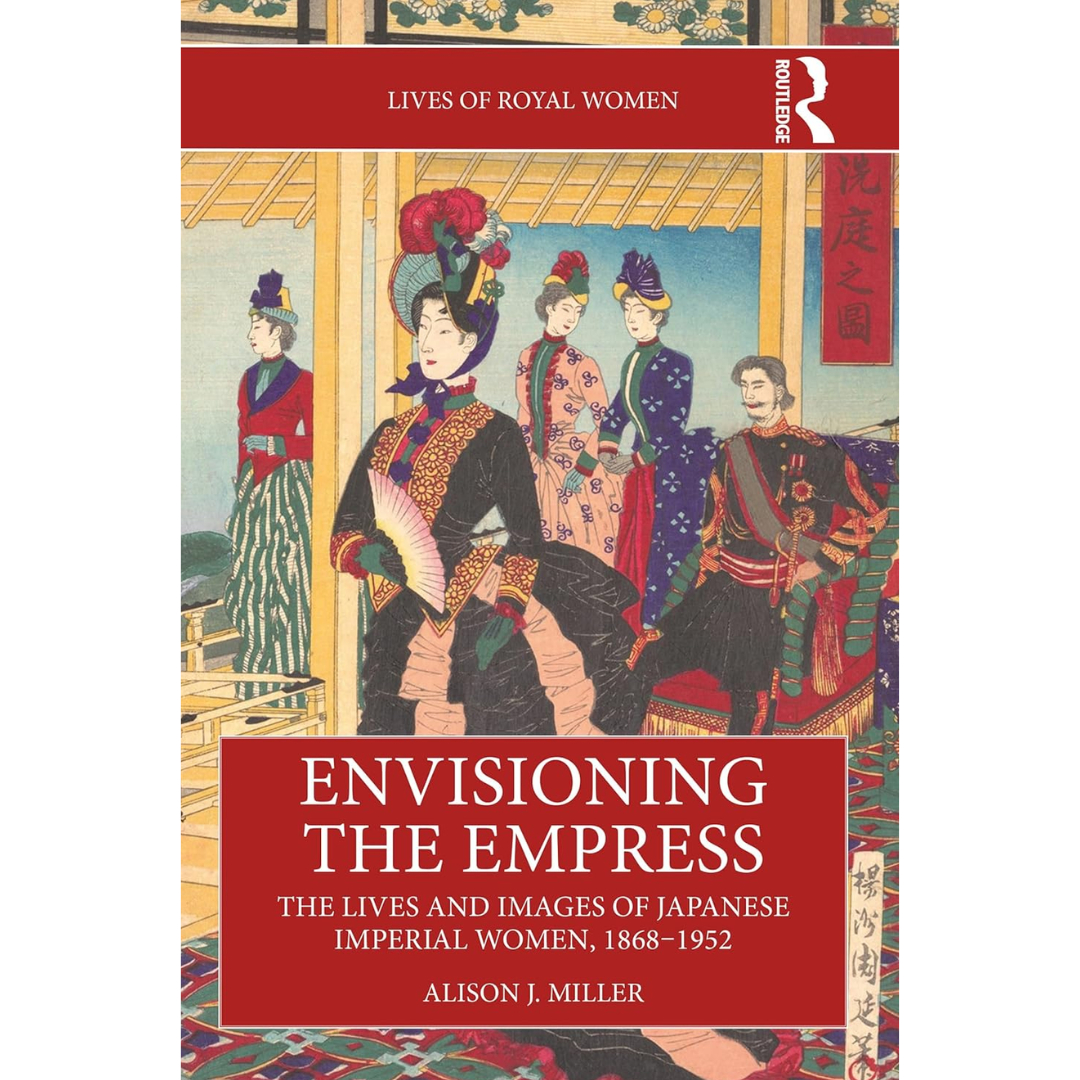 Envisioning the Empress: The Lives and Images of Japanese Imperial Women, 1868–1952 By Alison J. Miller