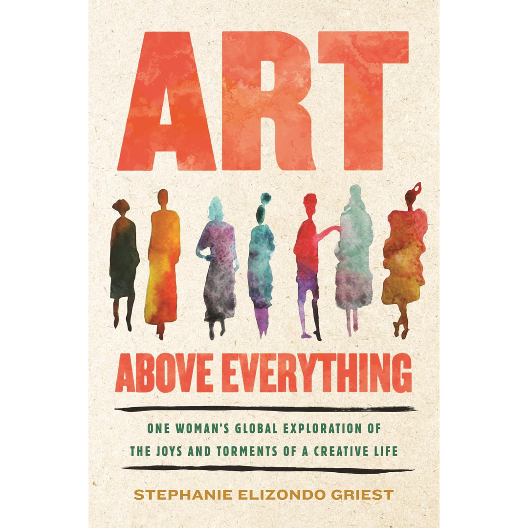 Art Above Everything: One Woman's Global Exploration of the Joys and Torments of a Creative Life By Stephanie Elizondo Griest