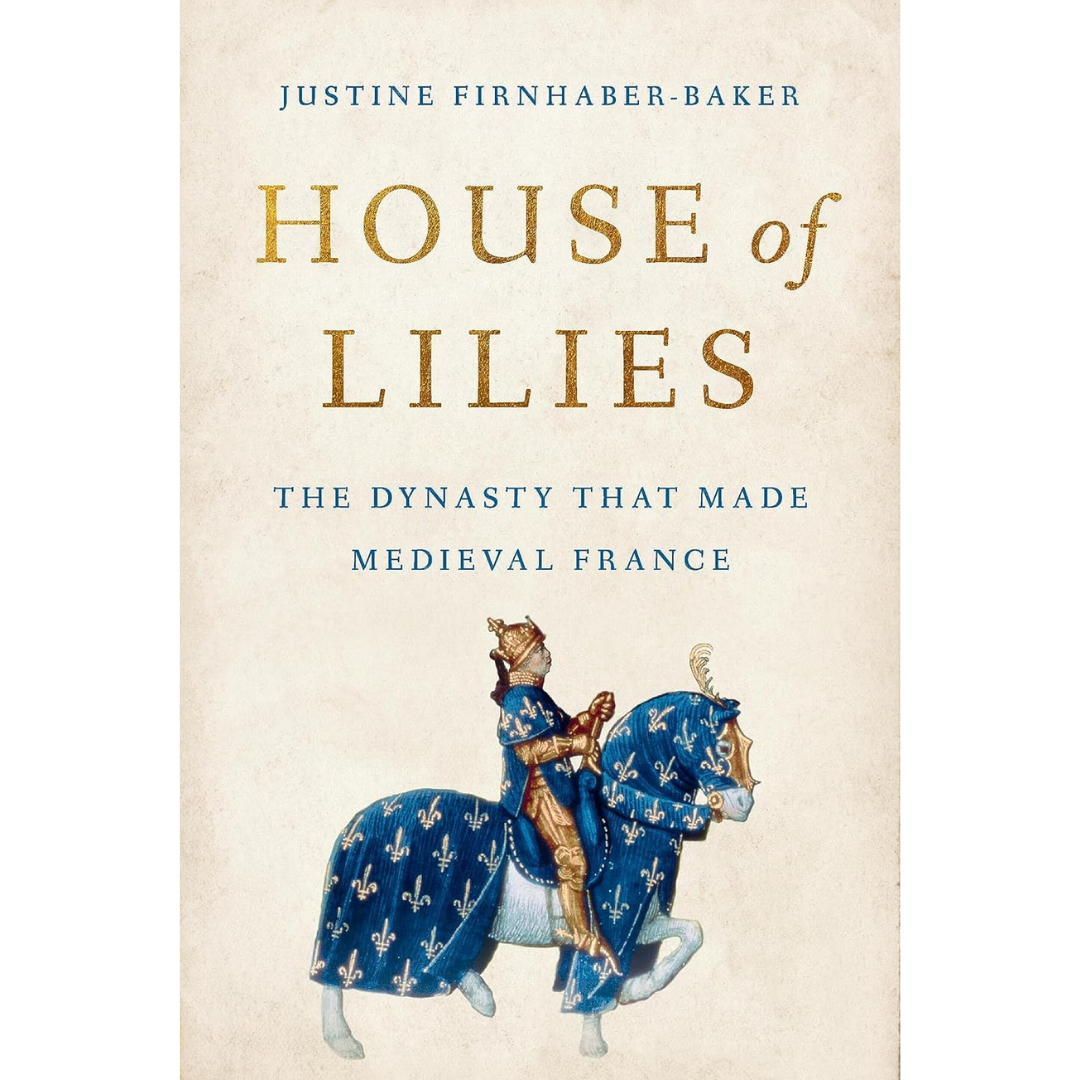 House of Lilies: The Dynasty That Made Medieval France By Justine Firnhaber-Baker
