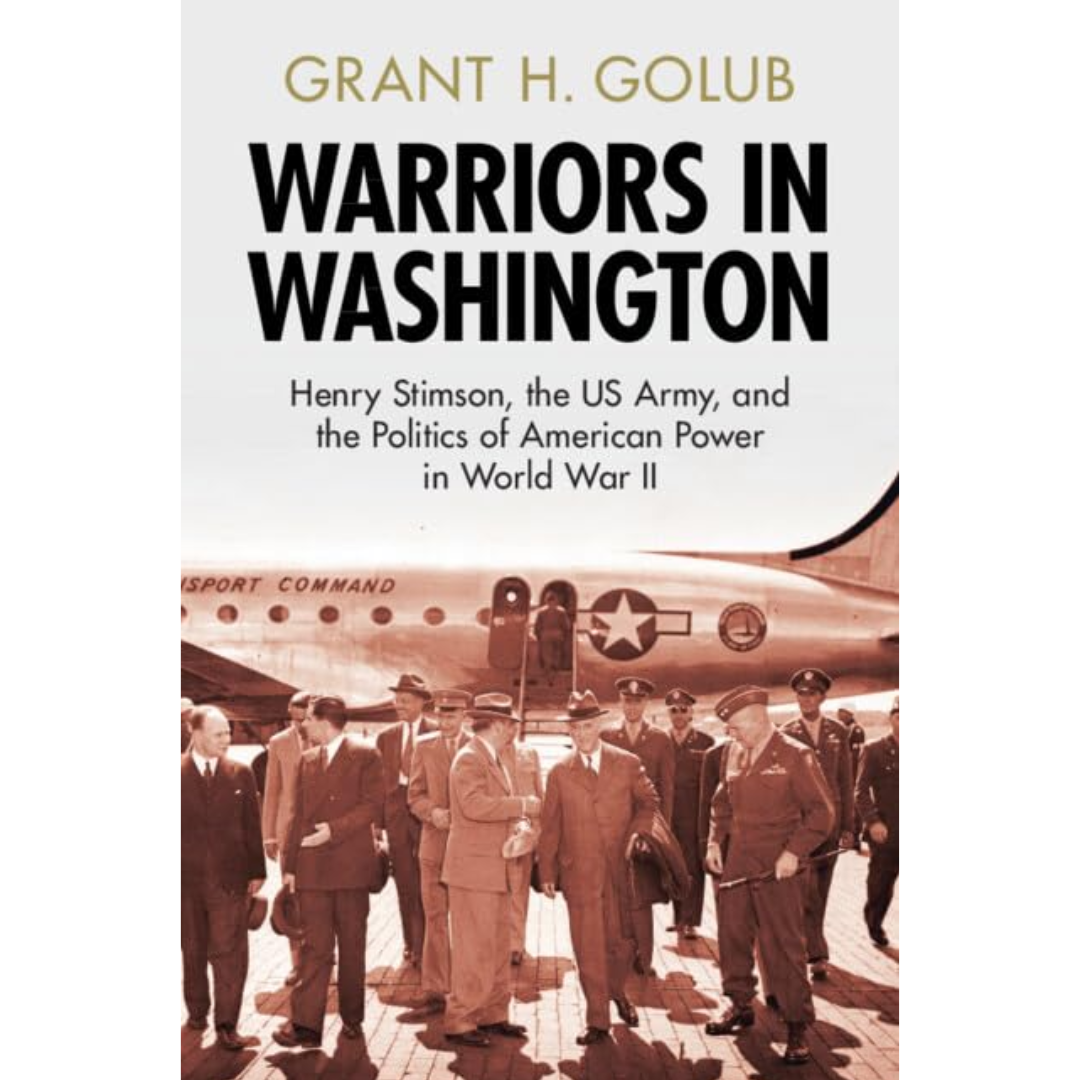 Warriors in Washington: Henry Stimson, the US Army, and the Politics of American Power in World War II By Grant H. Golub