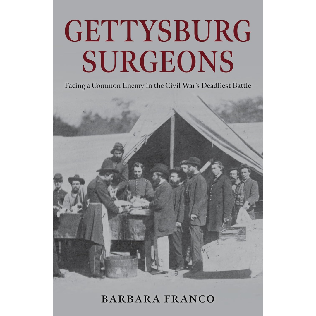 Gettysburg Surgeons: Facing a Common Enemy in the Civil War’s Deadliest Battle By Barbara Franco