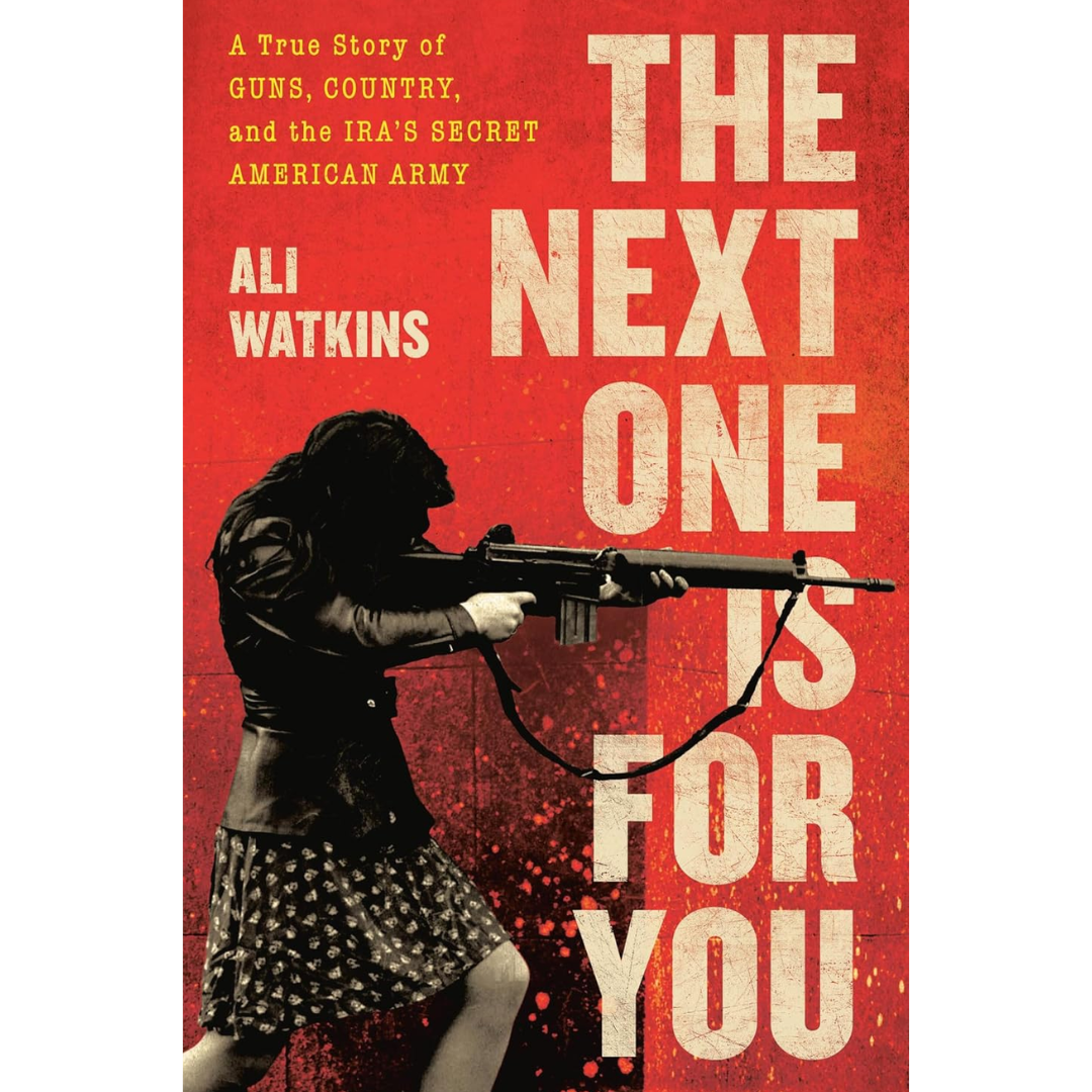 The Next One Is for You: A True Story of Guns, Country, and the IRA’s Secret American Army By Ali Watkins