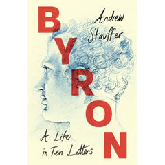 Byron: A Life in Ten Letters By Andrew M. Stauffer