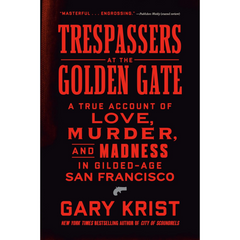 Trespassers at the Golden Gate: A True Account of Love, Murder, and Madness in Gilded-Age San Francisco By Gary Krist