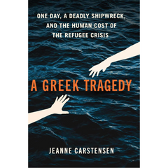 A Greek Tragedy: One Day, a Deadly Shipwreck, and the Human Cost of the Refugee Crisis By Jeanne Carstensen