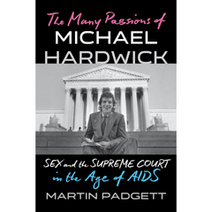 The Many Passions of Michael Hardwick: Sex and the Supreme Court in the Age of AIDS By Martin Padgett