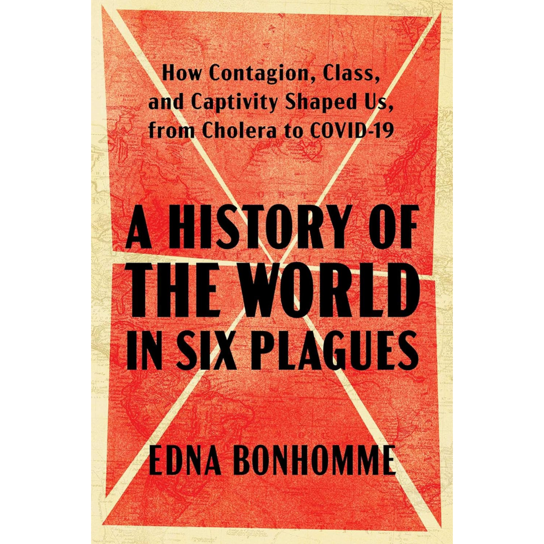 A History of the World in Six Plagues: How Contagion, Class, and Captivity Shaped Us, from Cholera to COVID-19 By Edna Bonhomme