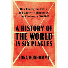 A History of the World in Six Plagues: How Contagion, Class, and Captivity Shaped Us, from Cholera to COVID-19 By Edna Bonhomme