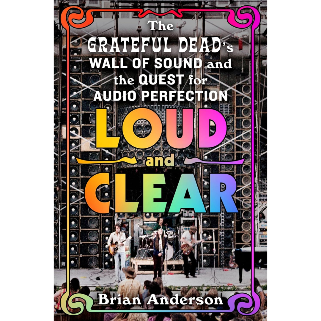 Loud and Clear: The Grateful Dead’s Wall of Sound and the Quest for Audio Perfection By Brian Anderson