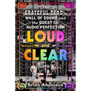 Loud and Clear: The Grateful Dead’s Wall of Sound and the Quest for Audio Perfection By Brian Anderson