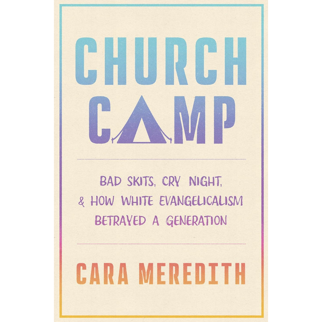 Church Camp: Bad Skits, Cry Night, and How White Evangelicalism Betrayed a Generation By Cara Meredith