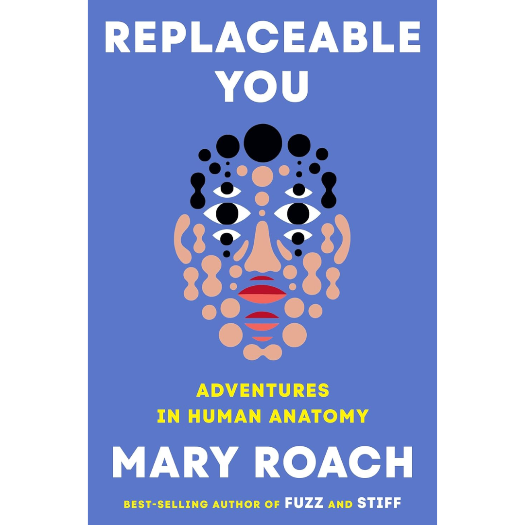 Replaceable You: Adventures in Human Anatomy By Mary Roach