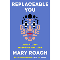 Replaceable You: Adventures in Human Anatomy By Mary Roach