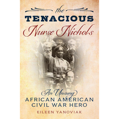 The Tenacious Nurse Nichols: An Unsung African American Civil War Hero By Eileen Yanoviak