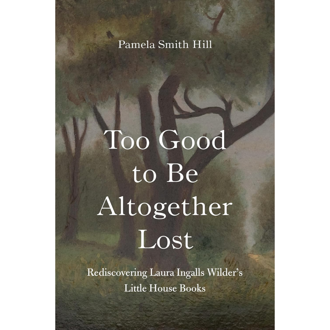 Too Good to Be Altogether Lost: Rediscovering Laura Ingalls Wilder's Little House Books By Pamela Smith Hill