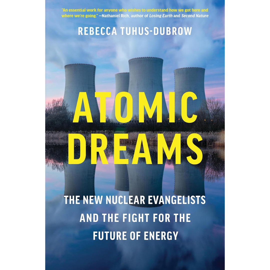 Atomic Dreams: The New Nuclear Evangelists and the Fight for the Future of Energy By Rebecca Tuhus-Dubrow