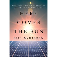 Here Comes the Sun: A Last Chance for the Climate and a Fresh Chance for Civilization By Bill McKibben