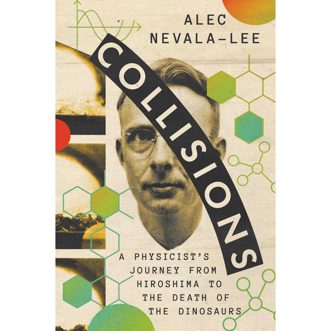 Collisions: A Physicist's Journey from Hiroshima to the Death of the Dinosaurs By Alec Nevala-Lee