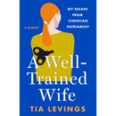 A Well-Trained Wife: My Escape from Christian Patriarchy By Tia Levings