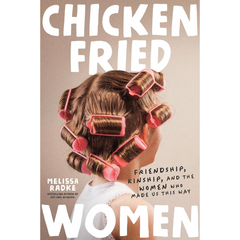 Chicken-Fried Women: Friendship, Kinship, and the Women Who Made Us This Way By Melissa Radke
