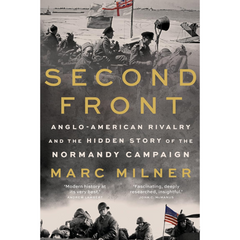 Second Front: Anglo-American Rivalry and the Hidden Story of the Normandy Campaign By Marc Milner