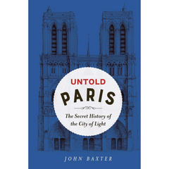 Untold Paris: The Secret History of the City of Light By John Baxter
