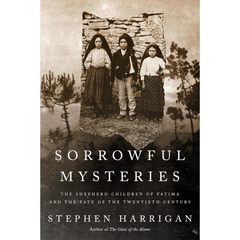Sorrowful Mysteries: The Shepherd Children of Fatima and the Fate of the Twentieth Century By Stephen Harrigan