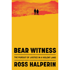 Bear Witness: The Pursuit of Justice in a Violent Land By Ross Halperin