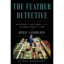 The Feather Detective: Mystery, Mayhem, and the Magnificent Life of Roxie Laybourne By Chris Sweeney