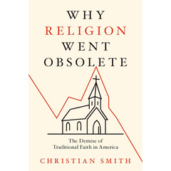 Why Religion Went Obsolete: The Demise of Traditional Faith in America By Christian Smith