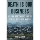 Death Is Our Business: Russian Mercenaries and the New Era of Private Warfare By John Lechner