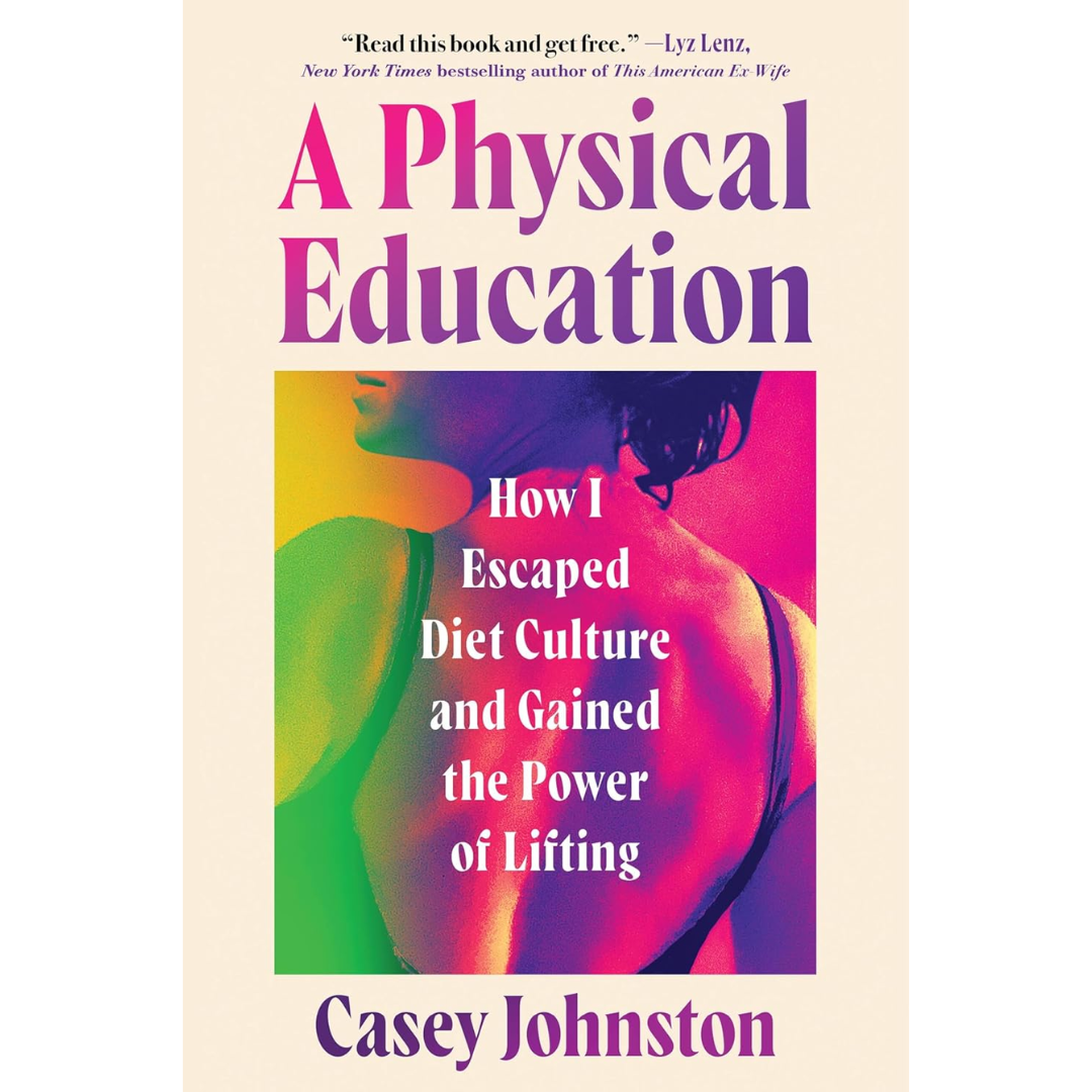 A Physical Education: How I Escaped Diet Culture and Gained the Power of Lifting By Casey Johnston