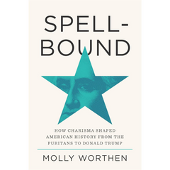 Spellbound: How Charisma Shaped American History from the Puritans to Donald Trump By Molly Worthen