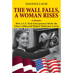 The Wall Falls, A Woman Rises, a Memoir: How a U.S. Tech Entrepreneur Broke the Glass Ceiling and Helped Modernize Latvia By Dagnija Lacis