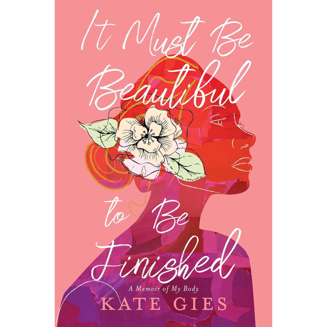 It Must Be Beautiful to Be Finished: A Memoir of My Body By Kate Gies