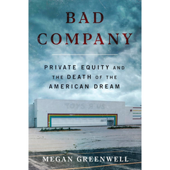 Bad Company: Private Equity and the Death of the American Dream By Megan Greenwell